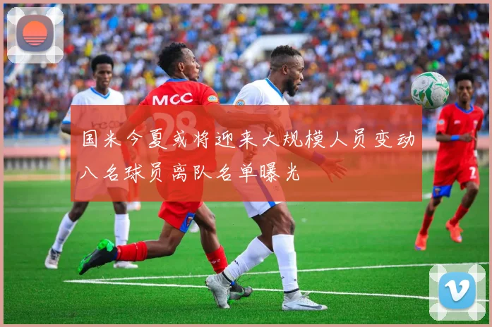 国米今夏或将迎来大规模人员变动八名球员离队名单曝光