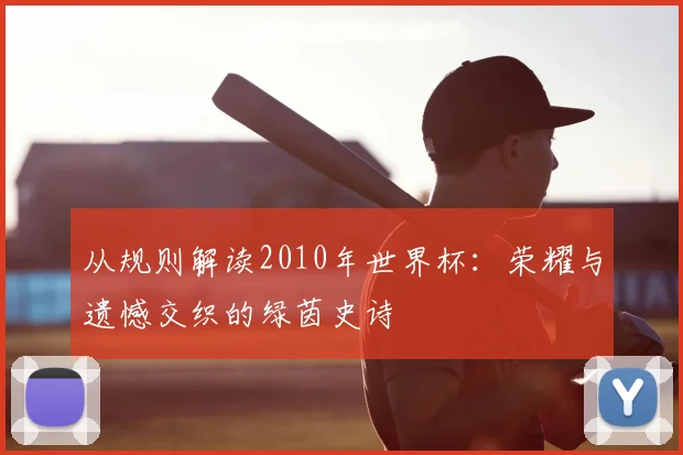 从规则解读2010年世界杯:荣耀与遗憾交织的绿茵史诗