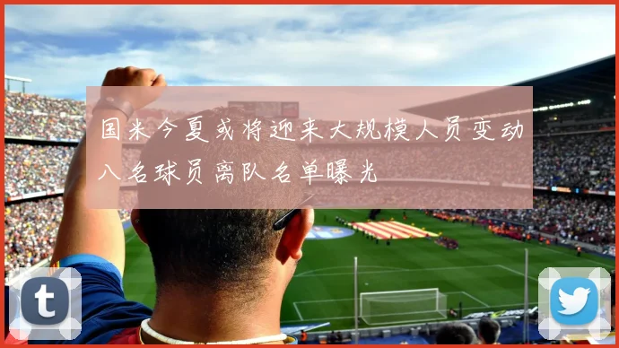 国米今夏或将迎来大规模人员变动八名球员离队名单曝光