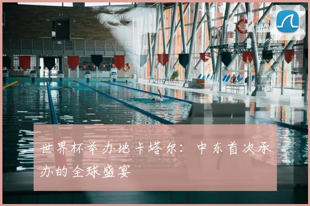 世界杯举办地卡塔尔:中东首次承办的全球盛宴