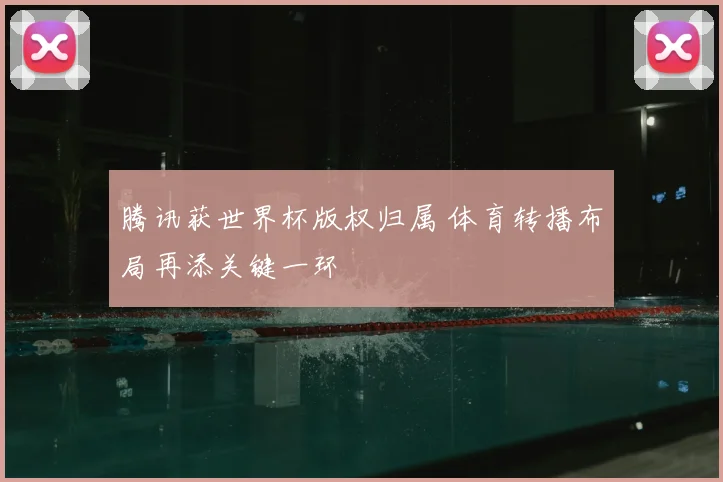 腾讯获世界杯版权归属 体育转播布局再添关键一环