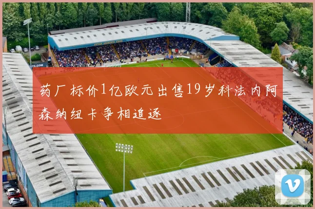 药厂标价1亿欧元出售19岁科法内阿森纳纽卡争相追逐
