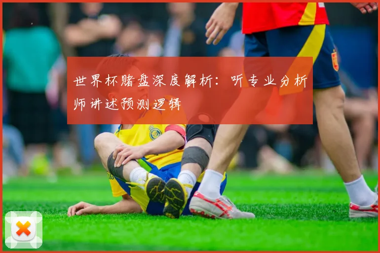 世界杯赌盘深度解析:听专业分析师讲述预测逻辑