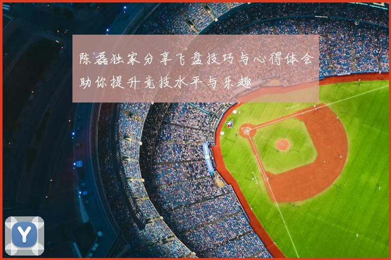 陈磊独家分享飞盘技巧与心得体会助你提升竞技水平与乐趣