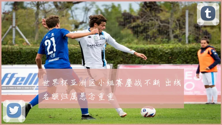 世界杯亚洲区小组赛鏖战不断 出线名额归属悬念重重