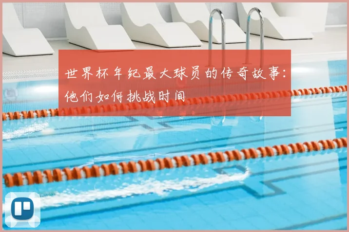 世界杯年纪最大球员的传奇故事：他们如何挑战时间