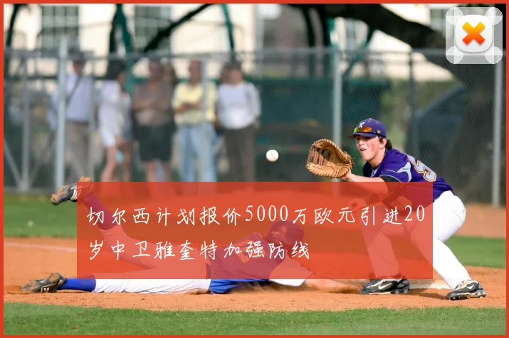 切尔西计划报价5000万欧元引进20岁中卫雅奎特加强防线