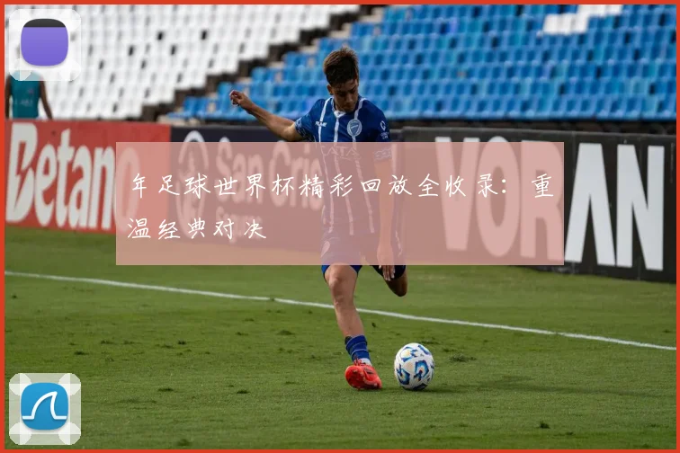 年足球世界杯精彩回放全收录:重温经典对决