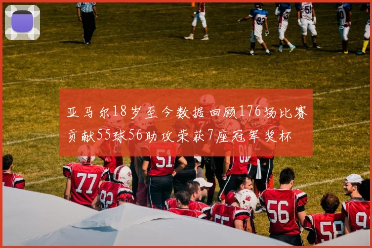 亚马尔18岁至今数据回顾176场比赛贡献55球56助攻荣获7座冠军奖杯