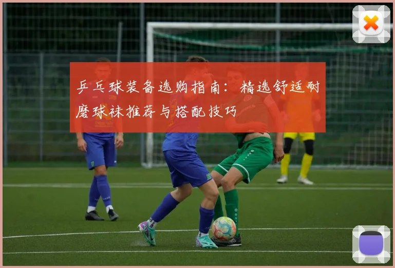乒乓球装备选购指南:精选舒适耐磨球袜推荐与搭配技巧