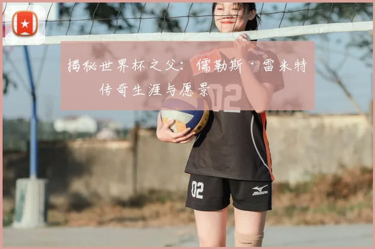 揭秘世界杯之父：儒勒斯·雷米特的传奇生涯与愿景
