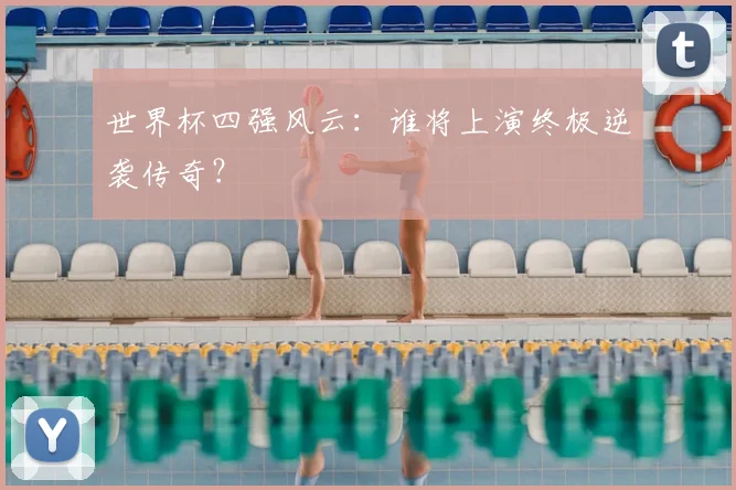 世界杯四强风云:谁将上演终极逆袭传奇?