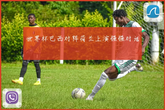 世界杯巴西对阵荷兰上演强强对话