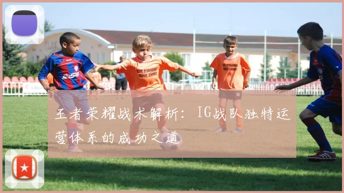 王者荣耀战术解析：IG战队独特运营体系的成功之道