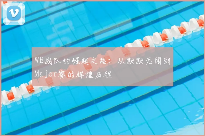 WE战队的崛起之路：从默默无闻到Major赛的辉煌历程