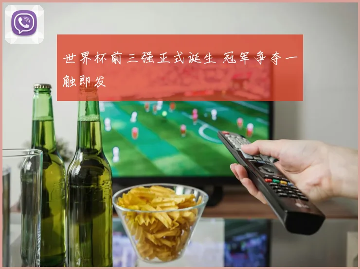 世界杯前三强正式诞生 冠军争夺一触即发