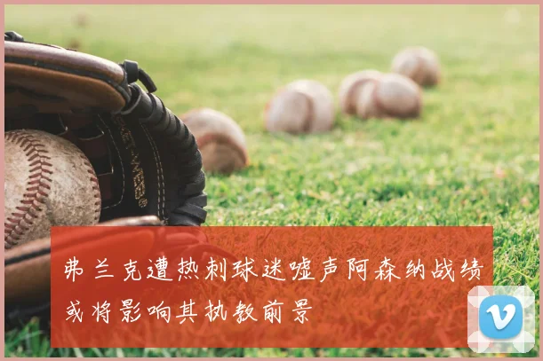 弗兰克遭热刺球迷嘘声阿森纳战绩或将影响其执教前景
