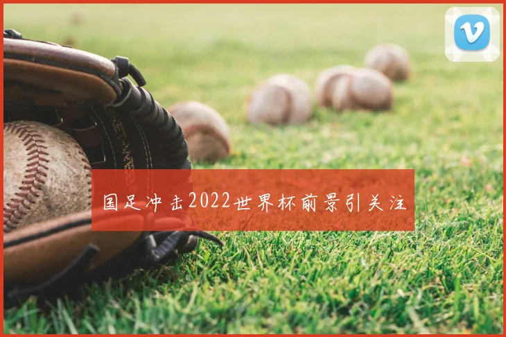 国足冲击2022世界杯前景引关注