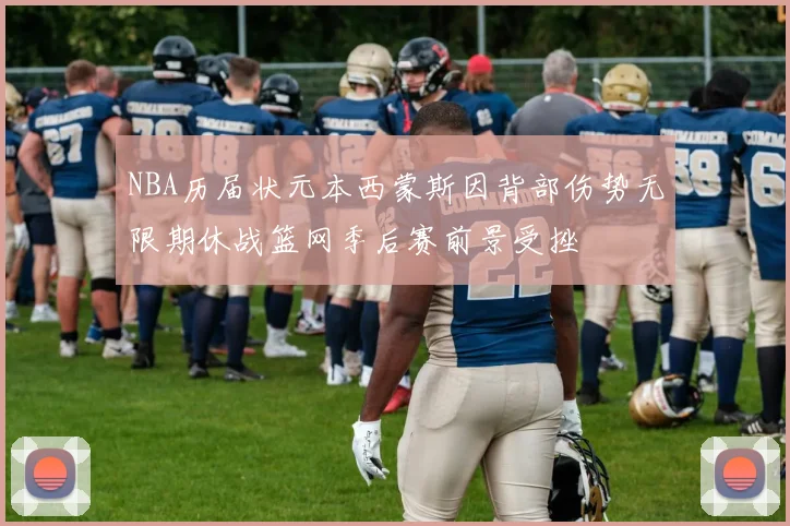 NBA历届状元本西蒙斯因背部伤势无限期休战篮网季后赛前景受挫