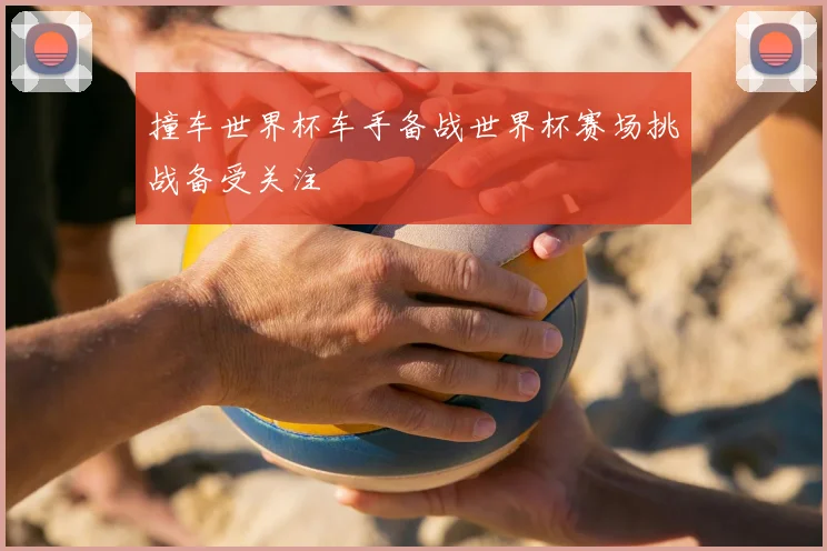 撞车世界杯车手备战世界杯赛场挑战备受关注