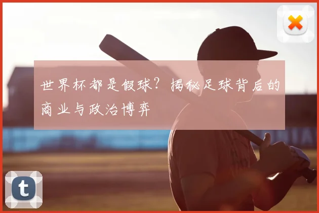 世界杯都是假球?揭秘足球背后的商业与政治博弈