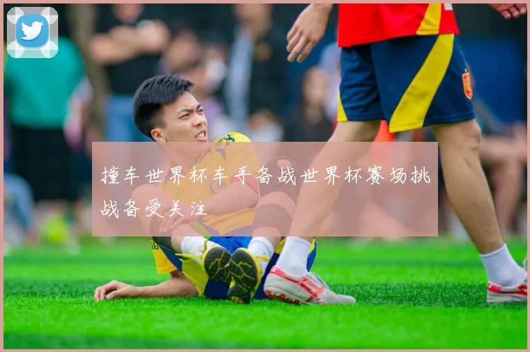 撞车世界杯车手备战世界杯赛场挑战备受关注