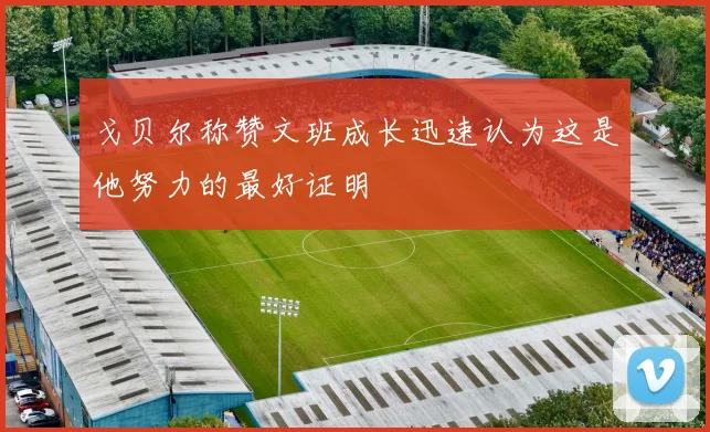 戈贝尔称赞文班成长迅速认为这是他努力的最好证明