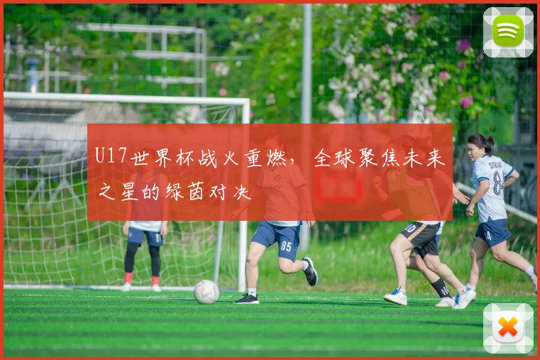 U17世界杯战火重燃，全球聚焦未来之星的绿茵对决