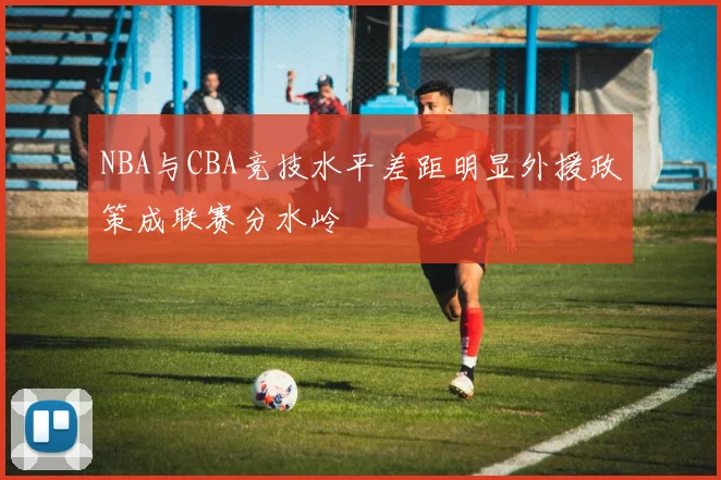 NBA与CBA竞技水平差距明显外援政策成联赛分水岭