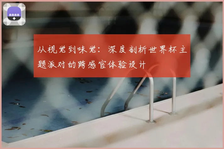 从视觉到味觉:深度剖析世界杯主题派对的跨感官体验设计